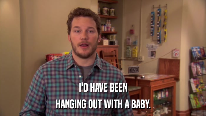 I'D HAVE BEEN HANGING OUT WITH A BABY. 