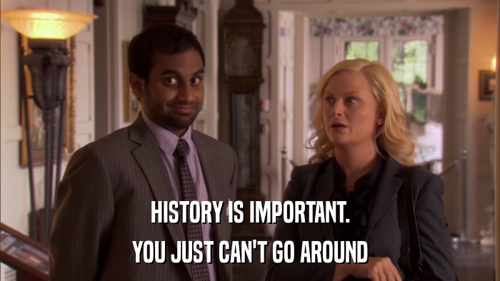 HISTORY IS IMPORTANT. YOU JUST CAN'T GO AROUND 