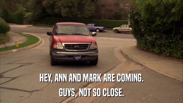 HEY, ANN AND MARK ARE COMING. GUYS, NOT SO CLOSE. 