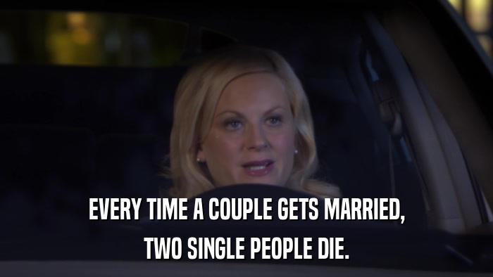 EVERY TIME A COUPLE GETS MARRIED, TWO SINGLE PEOPLE DIE. 