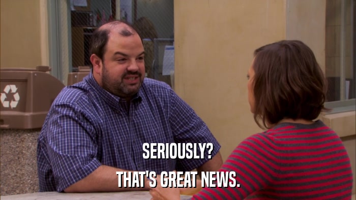 SERIOUSLY? THAT'S GREAT NEWS. 