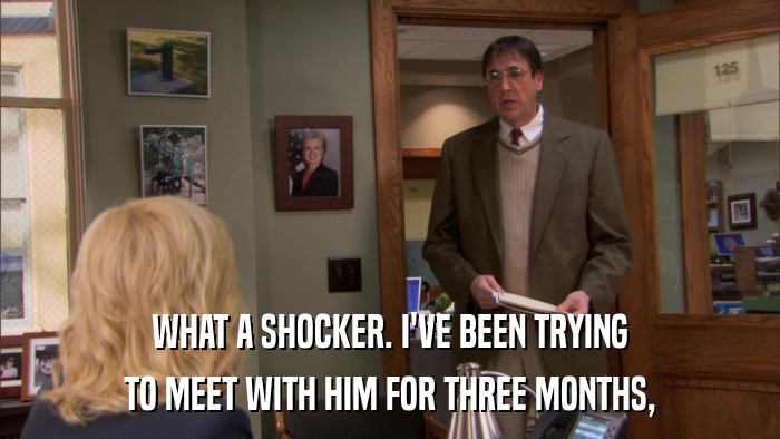 WHAT A SHOCKER. I'VE BEEN TRYING TO MEET WITH HIM FOR THREE MONTHS, 