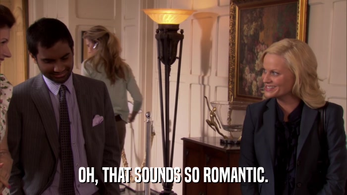 OH, THAT SOUNDS SO ROMANTIC.  