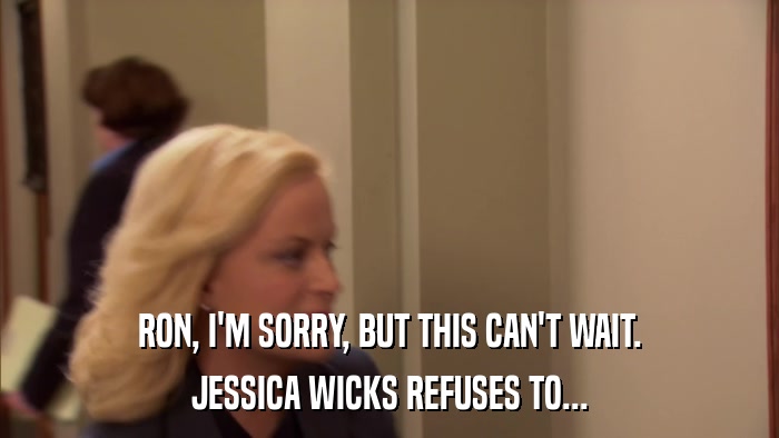 RON, I'M SORRY, BUT THIS CAN'T WAIT. JESSICA WICKS REFUSES TO... 