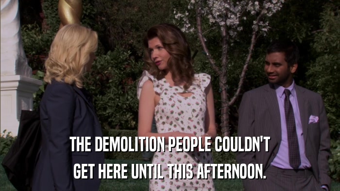 THE DEMOLITION PEOPLE COULDN'T GET HERE UNTIL THIS AFTERNOON. 
