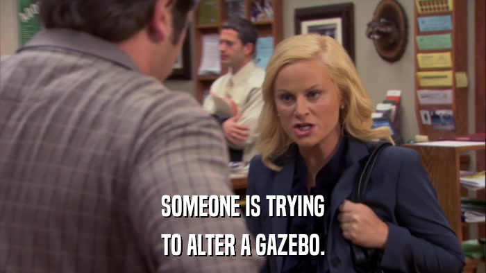 SOMEONE IS TRYING TO ALTER A GAZEBO. 