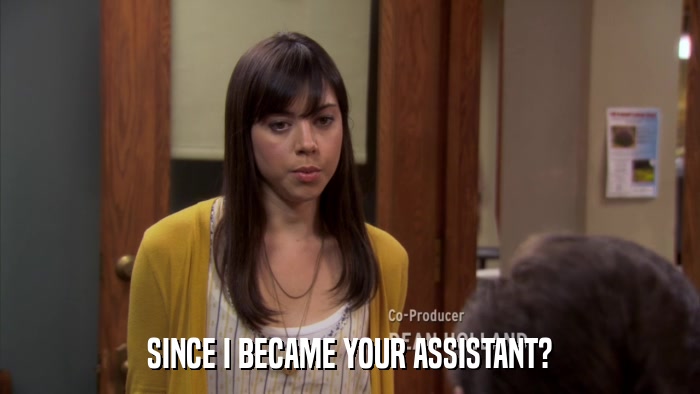 SINCE I BECAME YOUR ASSISTANT?  