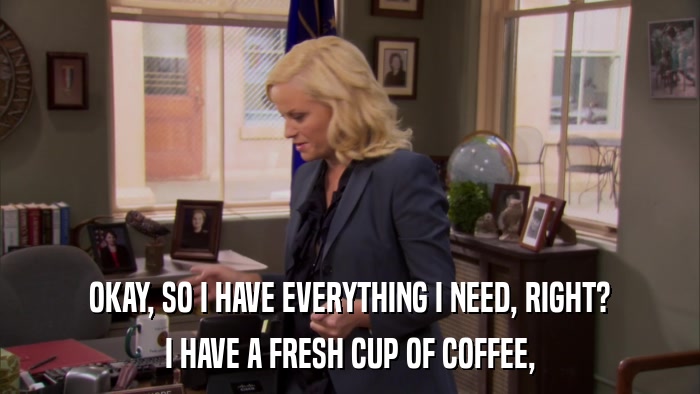 OKAY, SO I HAVE EVERYTHING I NEED, RIGHT? I HAVE A FRESH CUP OF COFFEE, 
