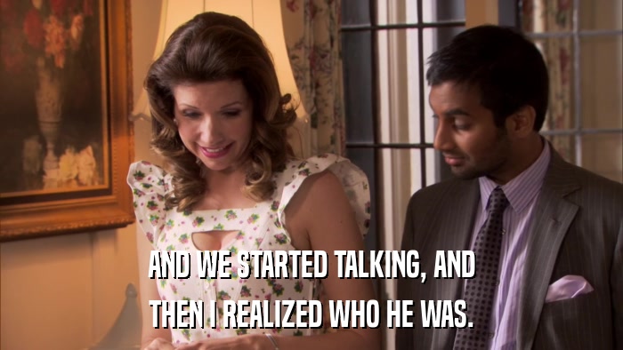AND WE STARTED TALKING, AND THEN I REALIZED WHO HE WAS. 