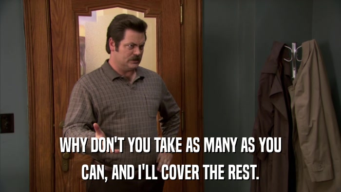 WHY DON'T YOU TAKE AS MANY AS YOU CAN, AND I'LL COVER THE REST. 
