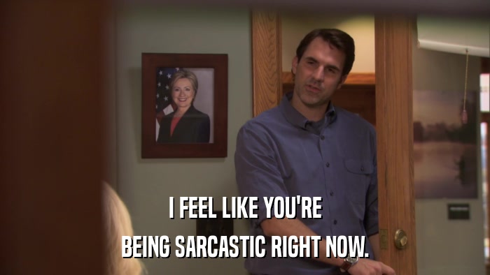 I FEEL LIKE YOU'RE BEING SARCASTIC RIGHT NOW. 