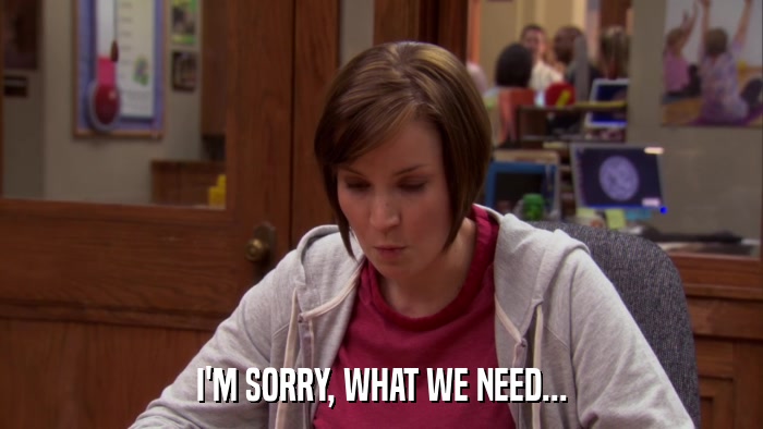 I'M SORRY, WHAT WE NEED...  