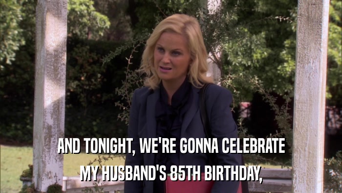 AND TONIGHT, WE'RE GONNA CELEBRATE MY HUSBAND'S 85TH BIRTHDAY, 