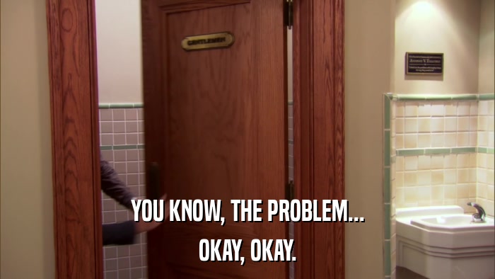 YOU KNOW, THE PROBLEM... OKAY, OKAY. 