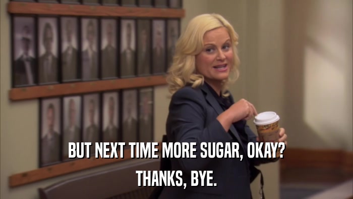 BUT NEXT TIME MORE SUGAR, OKAY? THANKS, BYE. 