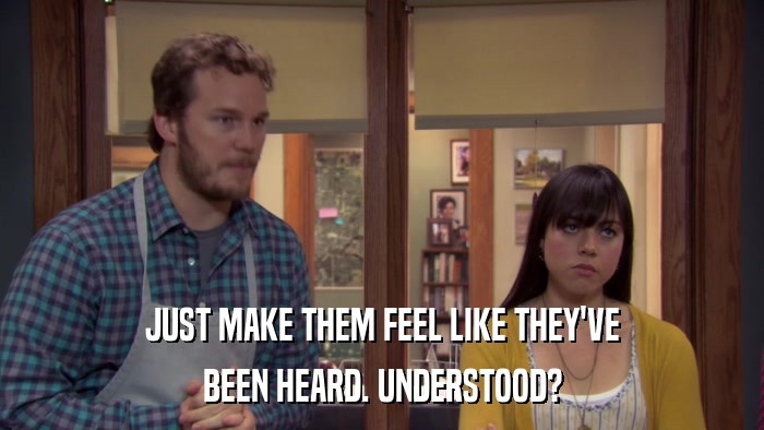 JUST MAKE THEM FEEL LIKE THEY'VE BEEN HEARD. UNDERSTOOD? 