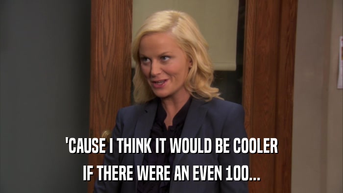 'CAUSE I THINK IT WOULD BE COOLER IF THERE WERE AN EVEN 100... 