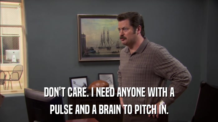 DON'T CARE. I NEED ANYONE WITH A PULSE AND A BRAIN TO PITCH IN. 