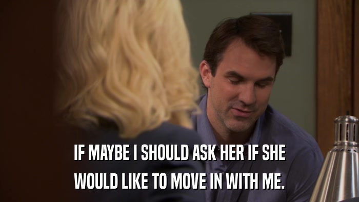 IF MAYBE I SHOULD ASK HER IF SHE WOULD LIKE TO MOVE IN WITH ME. 