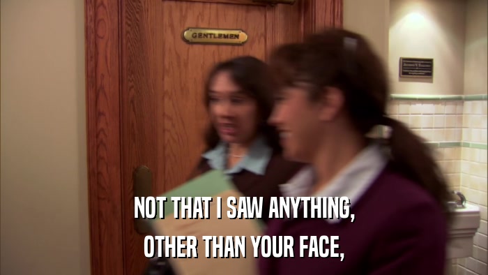 NOT THAT I SAW ANYTHING, OTHER THAN YOUR FACE, 