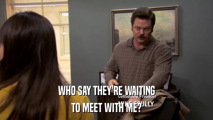 WHO SAY THEY'RE WAITING TO MEET WITH ME? 