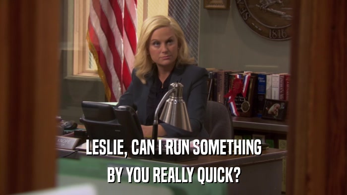 LESLIE, CAN I RUN SOMETHING BY YOU REALLY QUICK? 