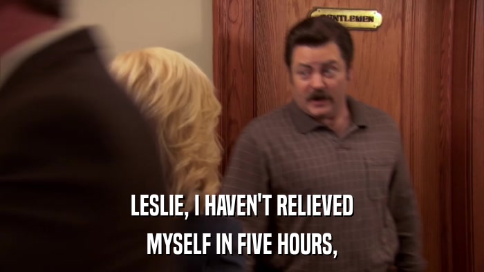 LESLIE, I HAVEN'T RELIEVED MYSELF IN FIVE HOURS, 