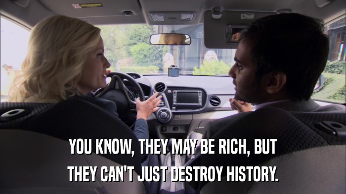 YOU KNOW, THEY MAY BE RICH, BUT THEY CAN'T JUST DESTROY HISTORY. 
