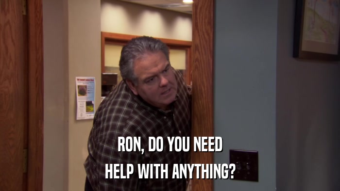 RON, DO YOU NEED HELP WITH ANYTHING? 