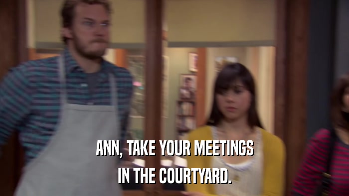 ANN, TAKE YOUR MEETINGS IN THE COURTYARD. 