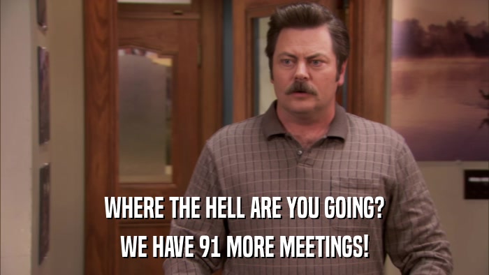 WHERE THE HELL ARE YOU GOING? WE HAVE 91 MORE MEETINGS! 
