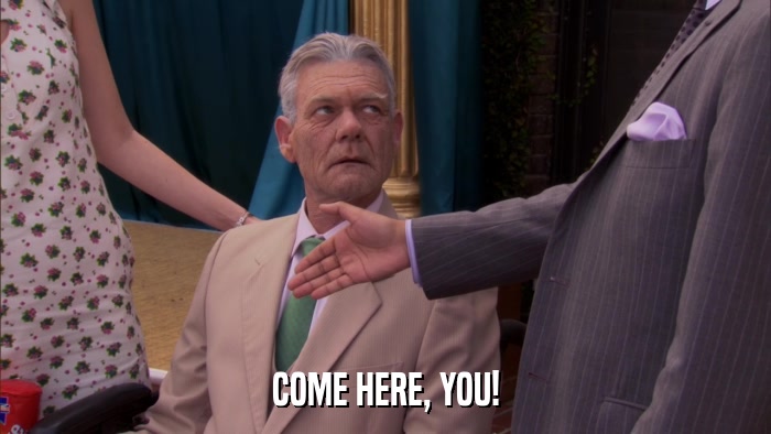 COME HERE, YOU!  