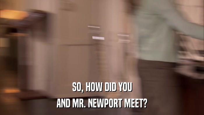 SO, HOW DID YOU AND MR. NEWPORT MEET? 