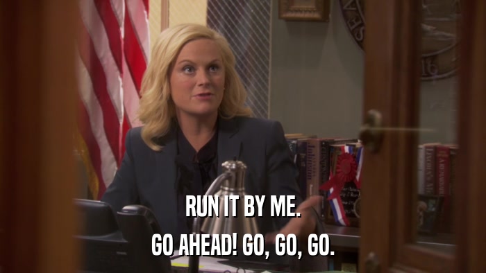 RUN IT BY ME. GO AHEAD! GO, GO, GO. 