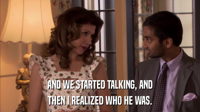 AND WE STARTED TALKING, AND THEN I REALIZED WHO HE WAS. 