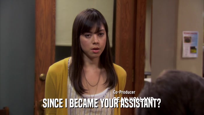 SINCE I BECAME YOUR ASSISTANT?  