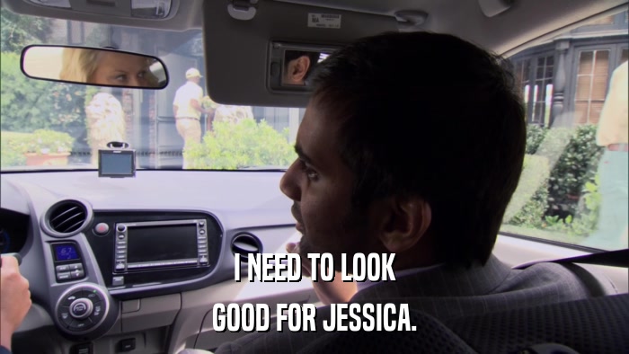 I NEED TO LOOK GOOD FOR JESSICA. 