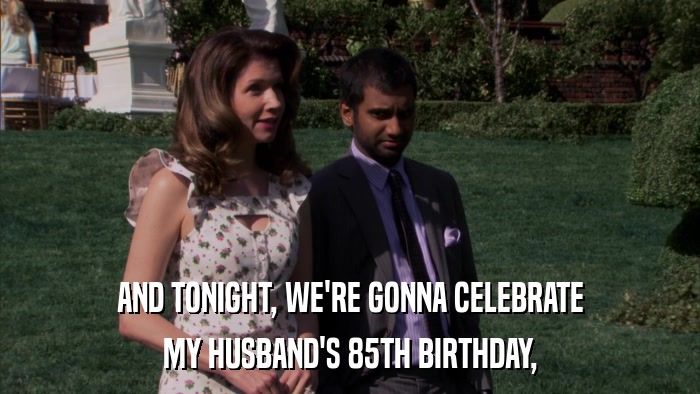 AND TONIGHT, WE'RE GONNA CELEBRATE MY HUSBAND'S 85TH BIRTHDAY, 