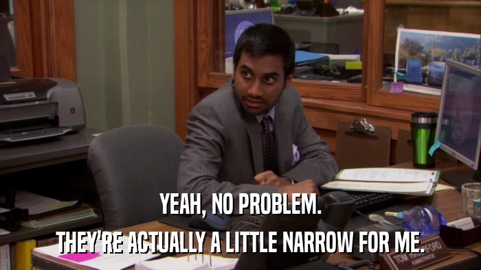 YEAH, NO PROBLEM. THEY'RE ACTUALLY A LITTLE NARROW FOR ME. 