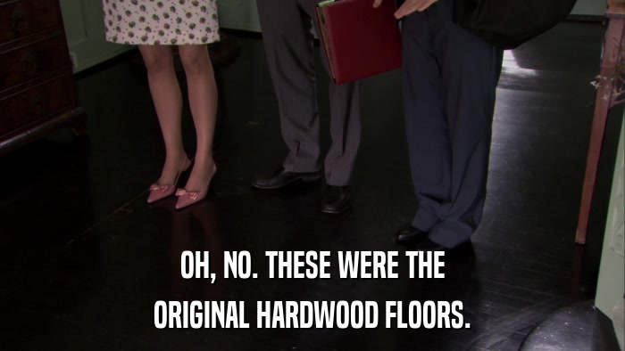 OH, NO. THESE WERE THE ORIGINAL HARDWOOD FLOORS. 