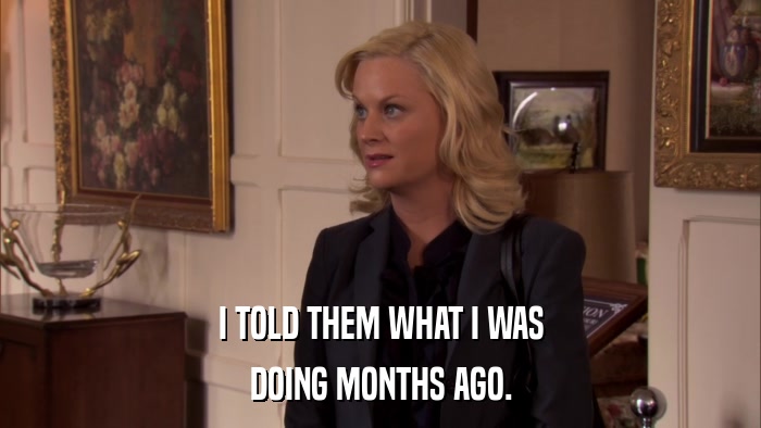 I TOLD THEM WHAT I WAS DOING MONTHS AGO. 