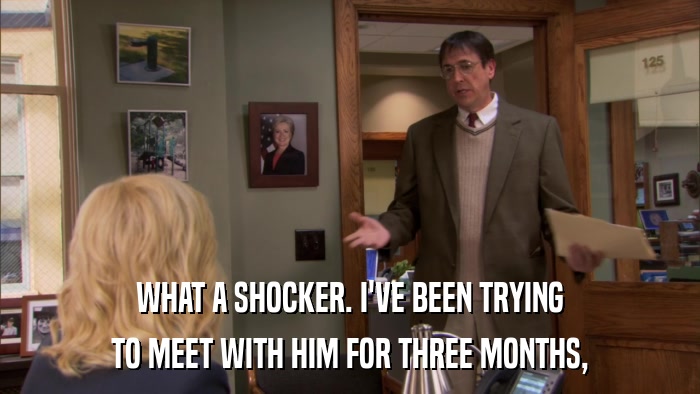WHAT A SHOCKER. I'VE BEEN TRYING TO MEET WITH HIM FOR THREE MONTHS, 