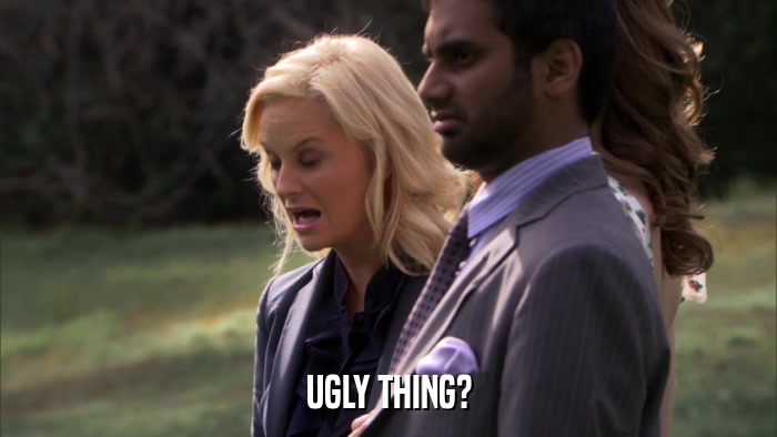 UGLY THING?  