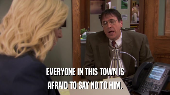 EVERYONE IN THIS TOWN IS AFRAID TO SAY NO TO HIM. 