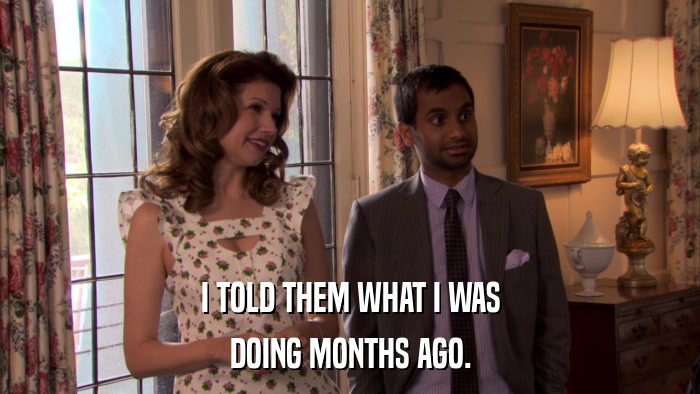 I TOLD THEM WHAT I WAS DOING MONTHS AGO. 
