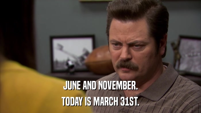 JUNE AND NOVEMBER. TODAY IS MARCH 31ST. 