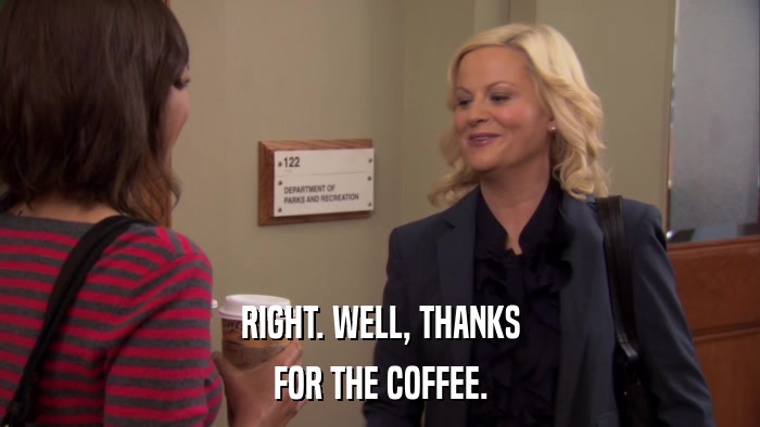 RIGHT. WELL, THANKS FOR THE COFFEE. 