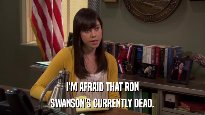 I'M AFRAID THAT RON SWANSON'S CURRENTLY DEAD. 