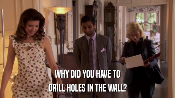 WHY DID YOU HAVE TO DRILL HOLES IN THE WALL? 