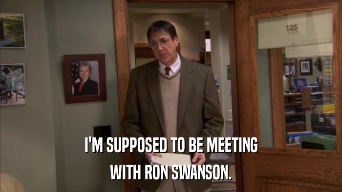 I'M SUPPOSED TO BE MEETING WITH RON SWANSON. 